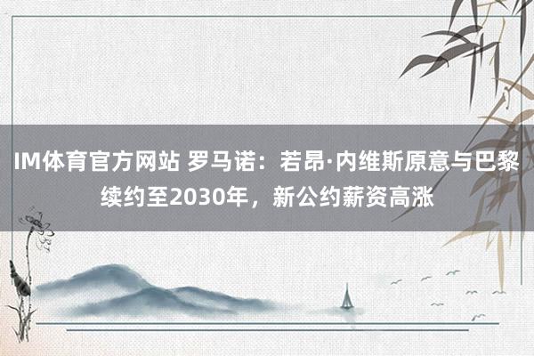 IM体育官方网站 罗马诺：若昂·内维斯原意与巴黎续约至2030年，新公约薪资高涨