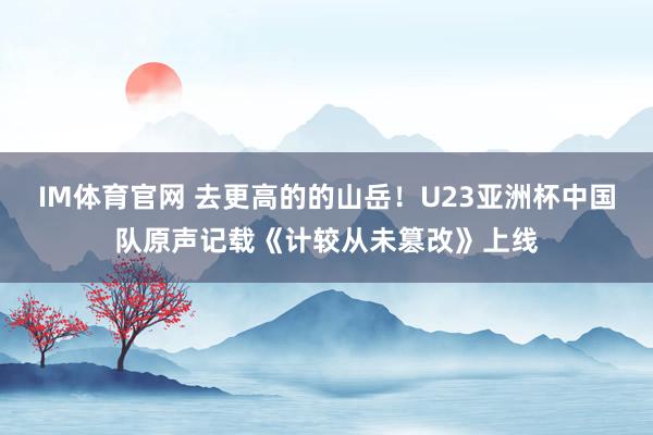 IM体育官网 去更高的的山岳！U23亚洲杯中国队原声记载《计较从未篡改》上线