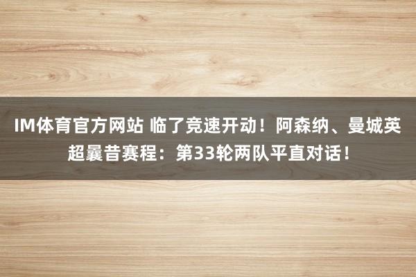 IM体育官方网站 临了竞速开动！阿森纳、曼城英超曩昔赛程：第33轮两队平直对话！