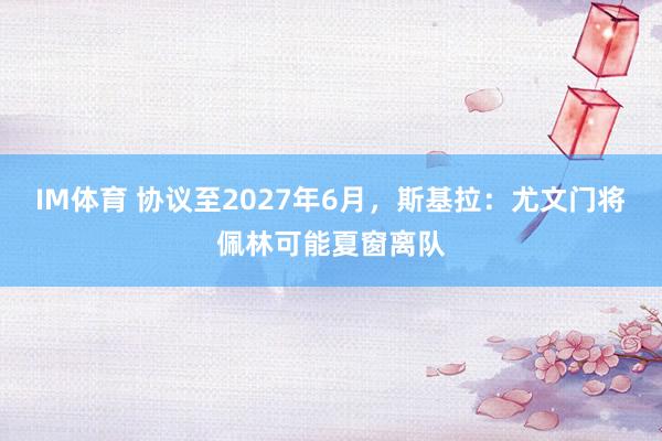 IM体育 协议至2027年6月，斯基拉：尤文门将佩林可能夏窗离队