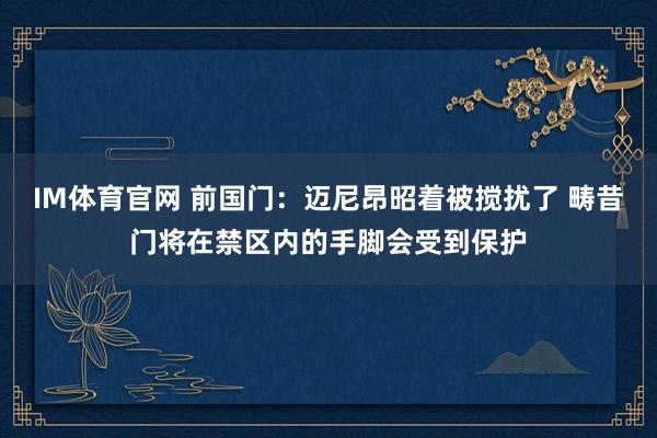 IM体育官网 前国门：迈尼昂昭着被搅扰了 畴昔门将在禁区内的手脚会受到保护