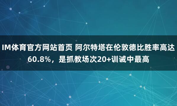 IM体育官方网站首页 阿尔特塔在伦敦德比胜率高达60.8%，是抓教场次20+训诫中最高