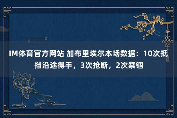 IM体育官方网站 加布里埃尔本场数据：10次抵挡沿途得手，3次抢断，<a href=
