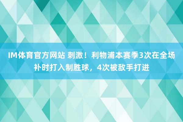 IM体育官方网站 刺激！利物浦本赛季3次在全场补时打入制胜球，4次被敌手打进