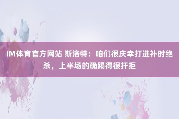 IM体育官方网站 斯洛特：咱们很庆幸打进补时绝杀，上半场的确踢得很扞拒
