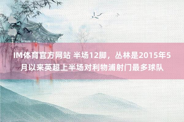 IM体育官方网站 半场12脚，丛林是2015年5月以来英超上半场对利物浦射门最多球队