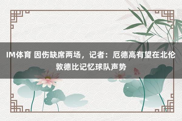 IM体育 因伤缺席两场，记者：厄德高有望在北伦敦德比记忆球队声势