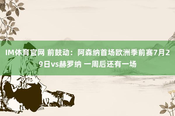 IM体育官网 前鼓动：阿森纳首场欧洲季前赛7月29日vs赫罗纳 一周后还有一场