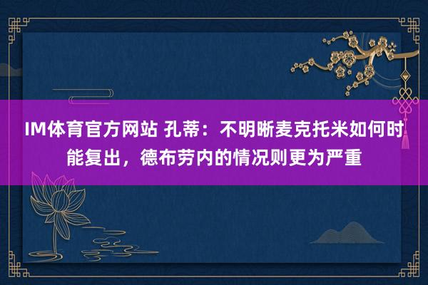 IM体育官方网站 孔蒂：不明晰麦克托米如何时能复出，德布劳内的情况则更为严重