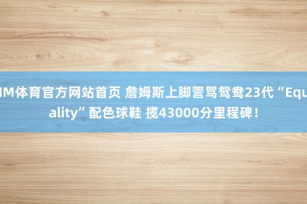 IM体育官方网站首页 詹姆斯上脚詈骂鸳鸯23代“Equality”配色球鞋 揽43000分里程碑！