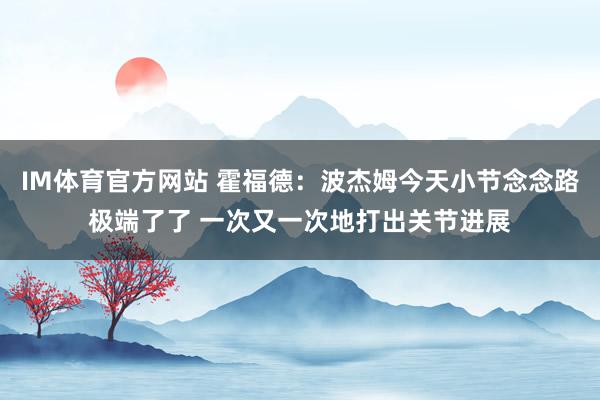 IM体育官方网站 霍福德：波杰姆今天小节念念路极端了了 一次又一次地打出关节进展