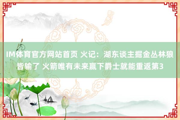 IM体育官方网站首页 火记：湖东谈主掘金丛林狼皆输了 火箭唯有未来赢下爵士就能重返第3