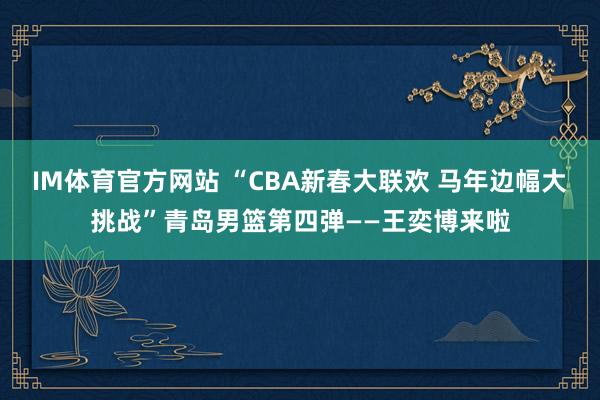 IM体育官方网站 “CBA新春大联欢 马年边幅大挑战”青岛男篮第四弹——王奕博来啦