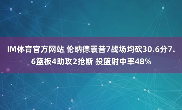 IM体育官方网站 伦纳德曩昔7战场均砍30.6分7.6篮板4助攻2抢断 投篮射中率48%