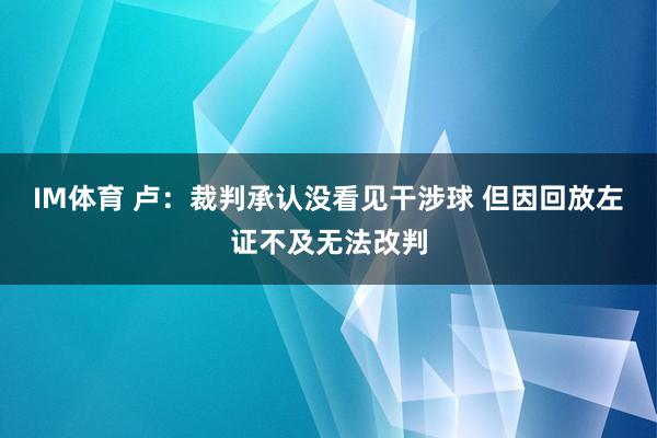 IM体育 卢：裁判承认没看见干涉球 但因回放左证不及无法改判