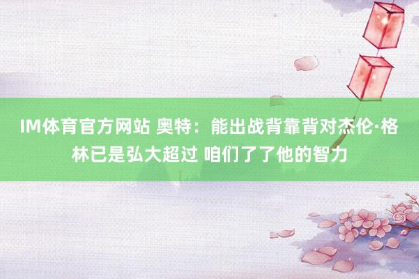 IM体育官方网站 奥特：能出战背靠背对杰伦·格林已是弘大超过 咱们了了他的智力