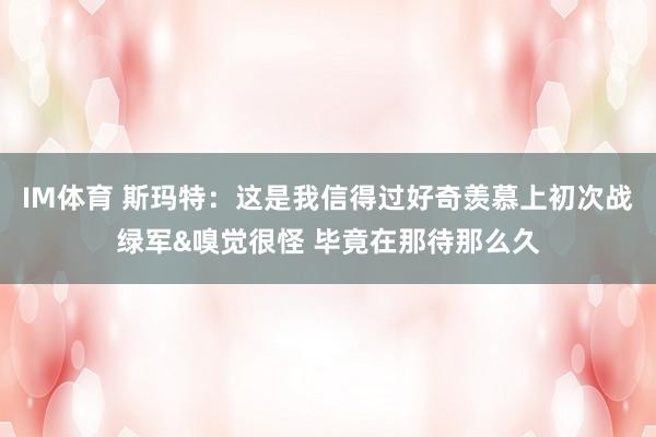 IM体育 斯玛特：这是我信得过好奇羡慕上初次战绿军&嗅觉很怪 毕竟在那待那么久