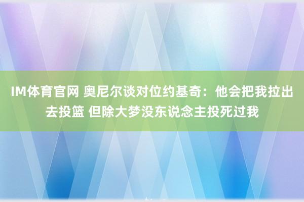 IM体育官网 奥尼尔谈对位约基奇：他会把我拉出去投篮 但除大梦没东说念主投死过我
