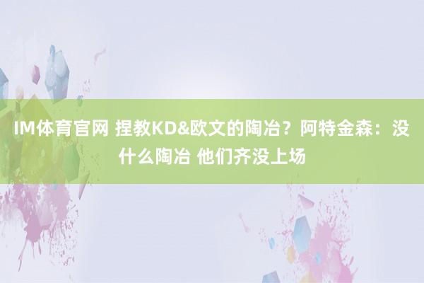 IM体育官网 捏教KD&欧文的陶冶？阿特金森：没什么陶冶 他们齐没上场