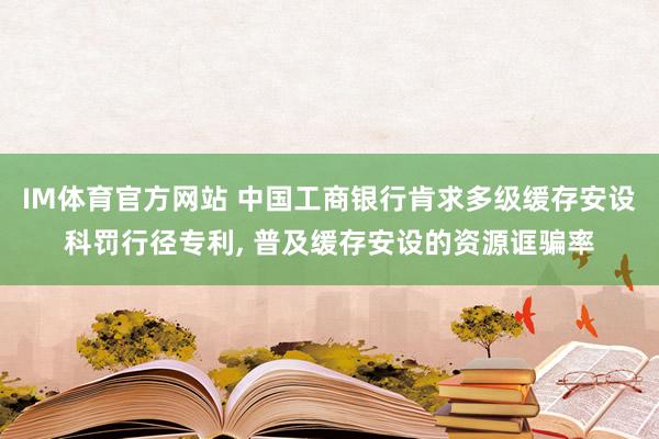 IM体育官方网站 中国工商银行肯求多级缓存安设科罚行径专利， 普及缓存安设的资源诓骗率