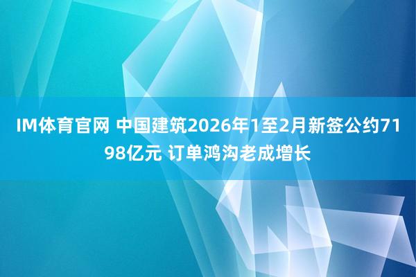 IM体育官网 中国建筑2026年1至2月新签公约7198亿元 订单鸿沟老成增长
