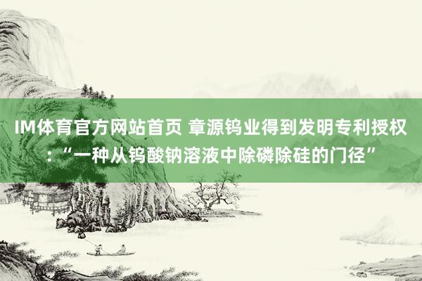 IM体育官方网站首页 章源钨业得到发明专利授权: “一种从钨酸钠溶液中除磷除硅的门径”