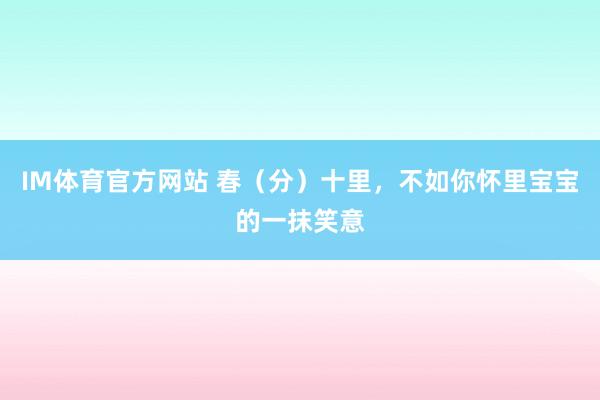IM体育官方网站 春（分）十里，不如你怀里宝宝的一抹笑意