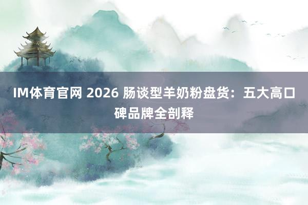 IM体育官网 2026 肠谈型羊奶粉盘货：五大高口碑品牌全剖释