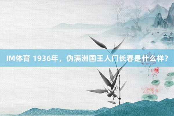 IM体育 1936年，伪满洲国王人门长春是什么样？