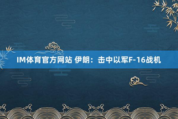IM体育官方网站 伊朗：击中以军F-16战机