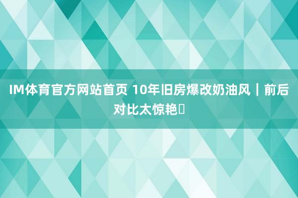 IM体育官方网站首页 10年旧房爆改奶油风｜前后对比太惊艳✨
