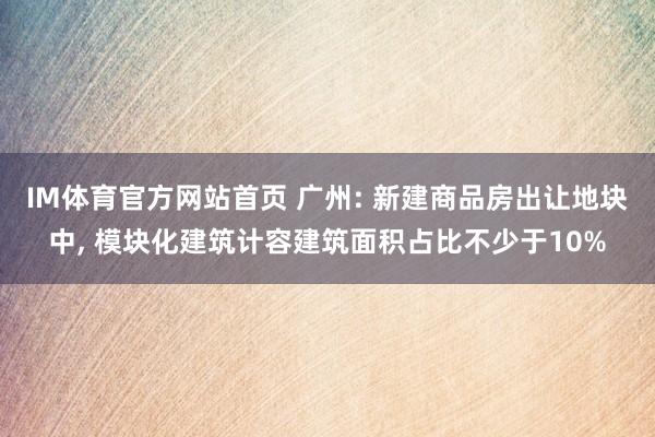 IM体育官方网站首页 广州: 新建商品房出让地块中， 模块化建筑计容建筑面积占比不少于10%