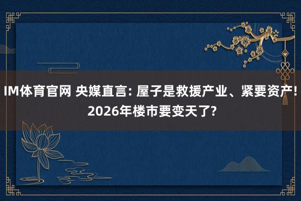 IM体育官网 央媒直言: 屋子是救援产业、紧要资产! 2026年楼市要变天了?