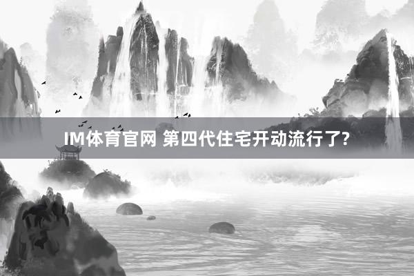 IM体育官网 第四代住宅开动流行了?