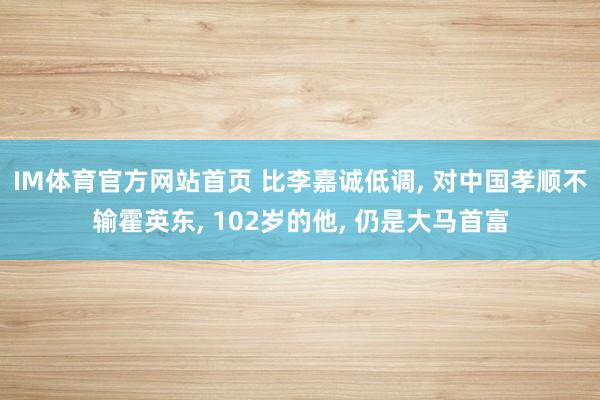 IM体育官方网站首页 比李嘉诚低调， 对中国孝顺不输霍英东， 102岁的他， 仍是大马首富