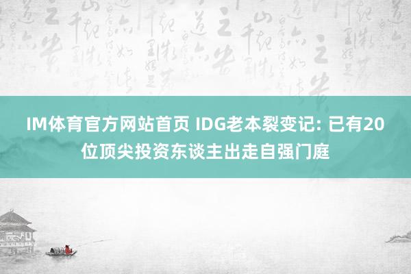 IM体育官方网站首页 IDG老本裂变记: 已有20位顶尖投资东谈主出走自强门庭