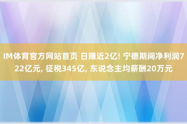 IM体育官方网站首页 日赚近2亿! 宁德期间净利润722亿元， 征税345亿， 东说念主均薪酬20万元