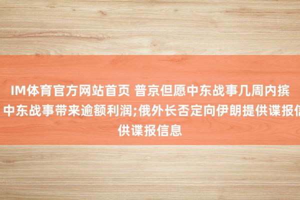 IM体育官方网站首页 普京但愿中东战事几周内摈弃: 中东战事带来逾额利润;俄外长否定向伊朗提供谍报信息