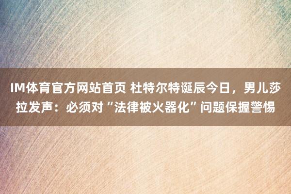 IM体育官方网站首页 杜特尔特诞辰今日，男儿莎拉发声：必须对“法律被火器化”问题保握警惕
