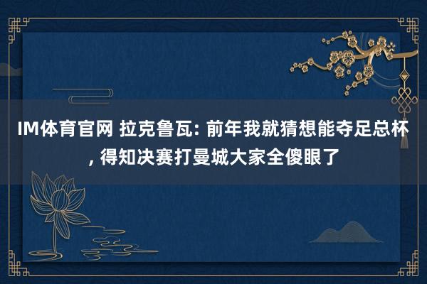 IM体育官网 拉克鲁瓦: 前年我就猜想能夺足总杯， 得知决赛打曼城大家全傻眼了