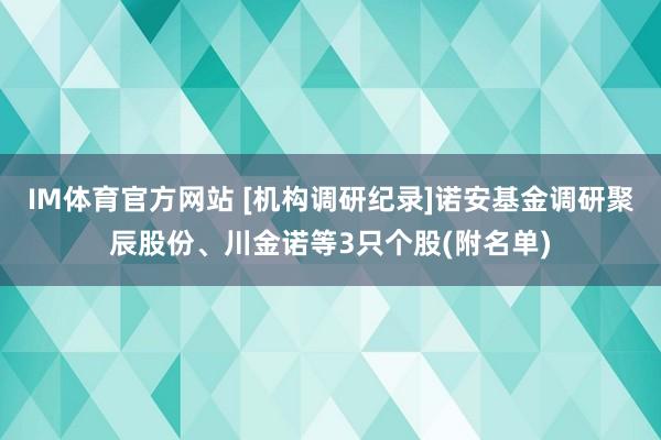 IM体育官方网站 [机构调研纪录]诺安基金调研聚辰股份、川金诺等3只个股(附名单)