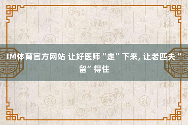 IM体育官方网站 让好医师“走”下来， 让老匹夫“留”得住