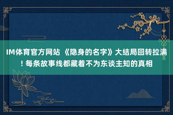 IM体育官方网站 《隐身的名字》大结局回转拉满! 每条故事线都藏着不为东谈主知的真相