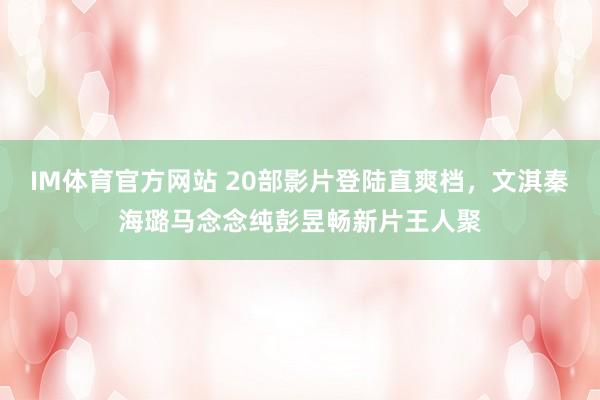 IM体育官方网站 20部影片登陆直爽档，文淇秦海璐马念念纯彭昱畅新片王人聚