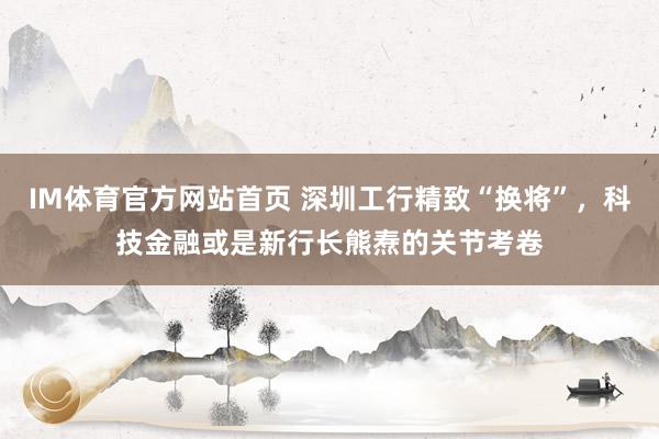 IM体育官方网站首页 深圳工行精致“换将”，科技金融或是新行长熊焘的关节考卷
