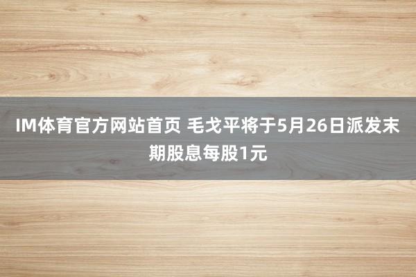 IM体育官方网站首页 毛戈平将于5月26日派发末期股息每股1元