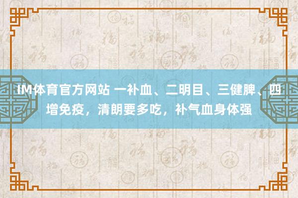 IM体育官方网站 一补血、二明目、三健脾、四增免疫，清朗要多吃，补气血身体强