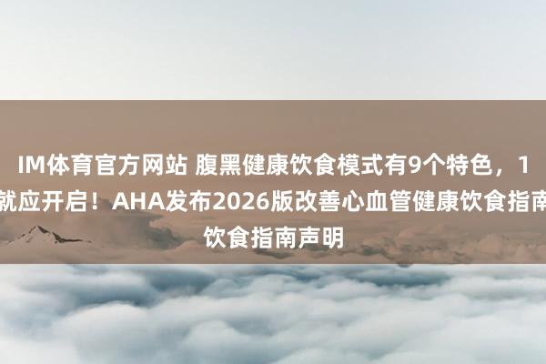 IM体育官方网站 腹黑健康饮食模式有9个特色，1岁起就应开启！AHA发布2026版改善心血管健康饮食指南声明