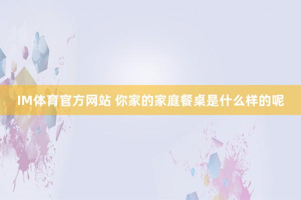 IM体育官方网站 你家的家庭餐桌是什么样的呢