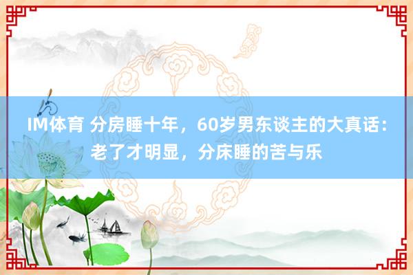 IM体育 分房睡十年，60岁男东谈主的大真话：老了才明显，分床睡的苦与乐